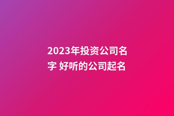 2023年投资公司名字 好听的公司起名